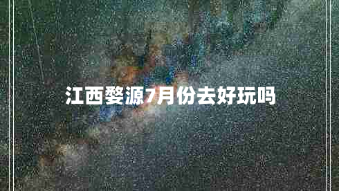 江西婺源7月份去好玩嗎 江西婺源7月份去好玩嗎
