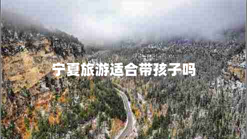 寧夏旅游適合帶孩子嗎 寧夏旅游適合帶孩子嗎