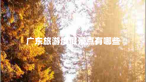 廣東旅游度假景點(diǎn)有哪些
