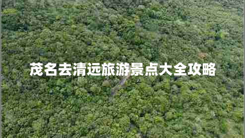 茂名去清遠(yuǎn)旅游景點大全攻略