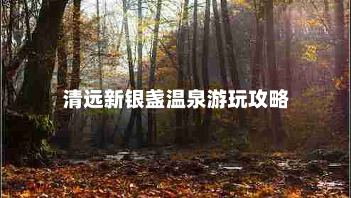 清遠(yuǎn)新銀盞溫泉游玩攻略 清遠(yuǎn)新銀盞溫泉游玩攻略