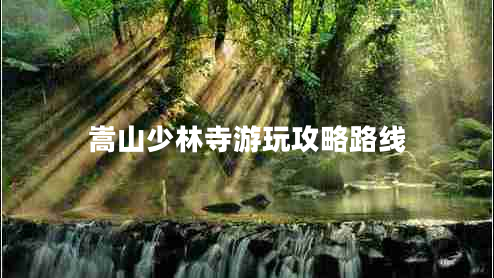 嵩山少林寺游玩攻略路線