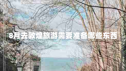 8月去敦煌旅游需要準(zhǔn)備哪些東西 8月去敦煌旅游需要準(zhǔn)備哪些東西