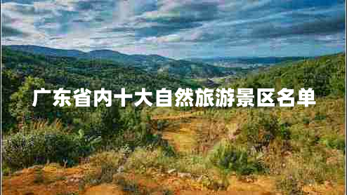 廣東省內(nèi)十大自然旅游景區(qū)名單 廣東省內(nèi)十大自然旅游景區(qū)名單