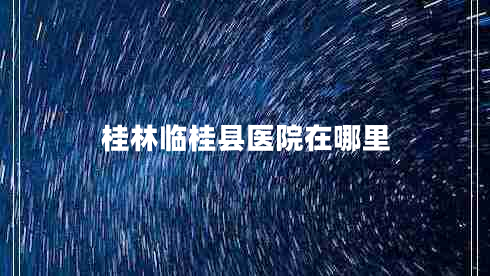 桂林臨桂縣醫(yī)院在哪里