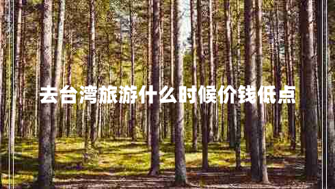 去臺(tái)灣旅游什么時(shí)候價(jià)錢(qián)低點(diǎn)
