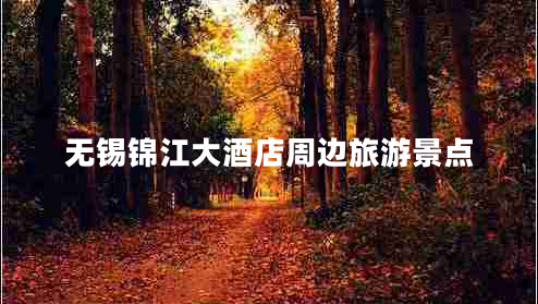無錫錦江大酒店周邊旅游景點 無錫錦江大酒店周邊旅游景點