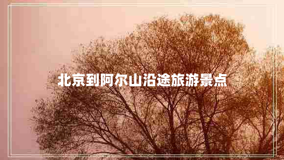 北京到阿爾山沿途旅游景點(diǎn) 北京到阿爾山沿途旅游景點(diǎn)