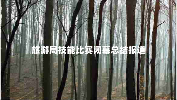 旅游局技能比賽閉幕總結(jié)報道