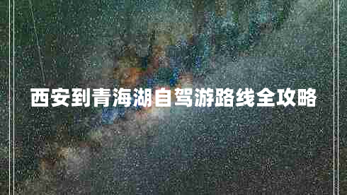 西安到青海湖自駕游路線全攻略 西安到青海湖自駕游路線全攻略
