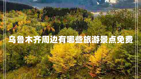 烏魯木齊周邊有哪些旅游景點(diǎn)免費(fèi)