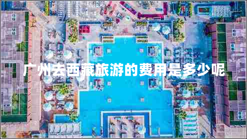 廣州去西藏旅游的費用是多少呢