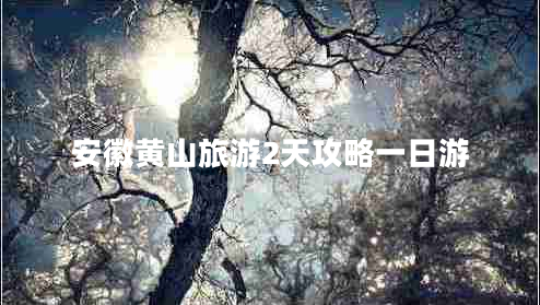 安徽黃山旅游2天攻略一日游 安徽黃山旅游2天攻略一日游