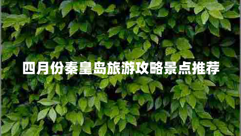 四月份秦皇島旅游攻略景點(diǎn)推薦