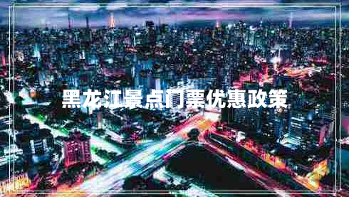 黑龍江景點(diǎn)門票優(yōu)惠政策