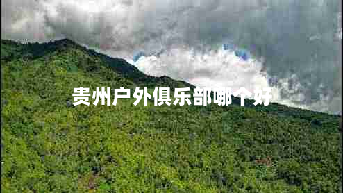 貴州戶外俱樂部哪個好 貴州戶外俱樂部哪個好