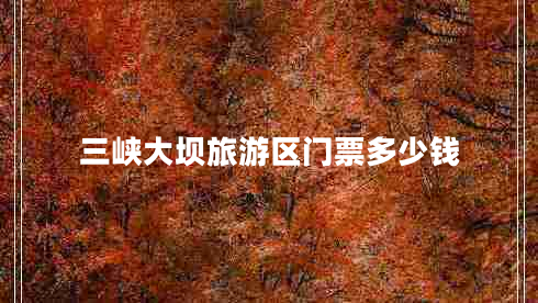 三峽大壩旅游區(qū)門(mén)票多少錢(qián)