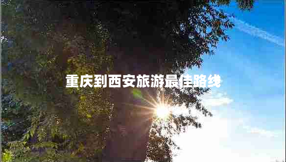重慶到西安旅游最佳路線 重慶到西安旅游最佳路線