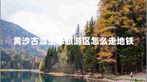 黃沙古渡生態(tài)旅游區(qū)怎么走地鐵 黃沙古渡生態(tài)旅游區(qū)怎么走地鐵