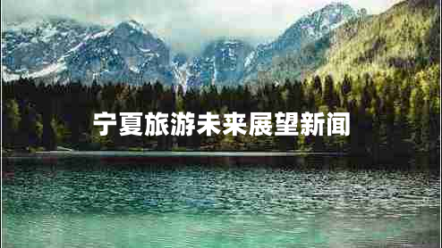 寧夏旅游未來展望新聞