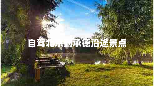 自駕北京到承德沿途景點 自駕北京到承德沿途景點