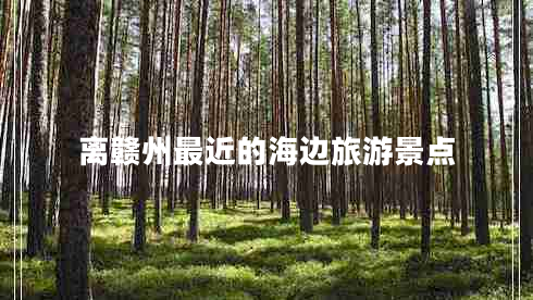離贛州最近的海邊旅游景點(diǎn)