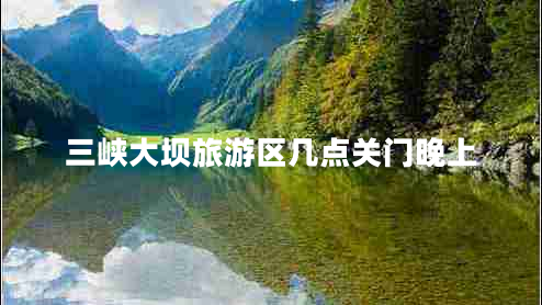 三峽大壩旅游區(qū)幾點(diǎn)關(guān)門晚上