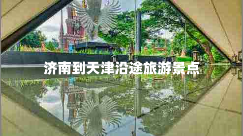 濟南到天津沿途旅游景點 濟南到天津沿途旅游景點