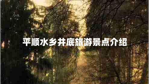 平順?biāo)l(xiāng)井底旅游景點(diǎn)介紹 平順?biāo)l(xiāng)井底旅游景點(diǎn)介紹