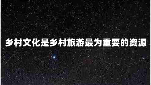 鄉(xiāng)村文化是鄉(xiāng)村旅游最為重要的資源