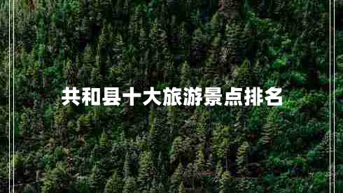共和縣十大旅游景點(diǎn)排名 共和縣十大旅游景點(diǎn)排名