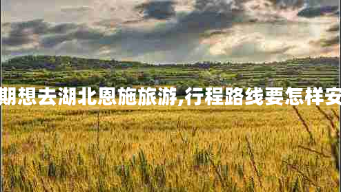 近期想去湖北恩施旅游,行程路線要怎樣安排