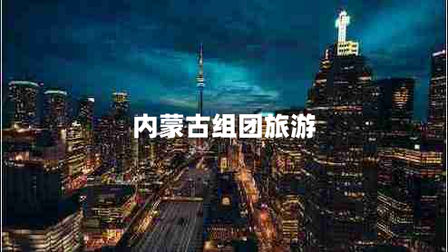 內(nèi)蒙古組團(tuán)旅游 內(nèi)蒙古組團(tuán)旅游