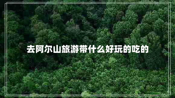 去阿爾山旅游帶什么好玩的吃的