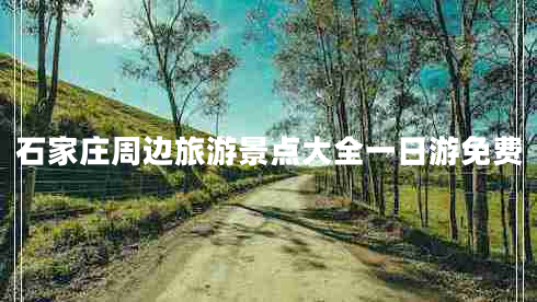 石家莊周邊旅游景點(diǎn)大全一日游免費(fèi) 石家莊周邊旅游景點(diǎn)大全一日游免費(fèi)