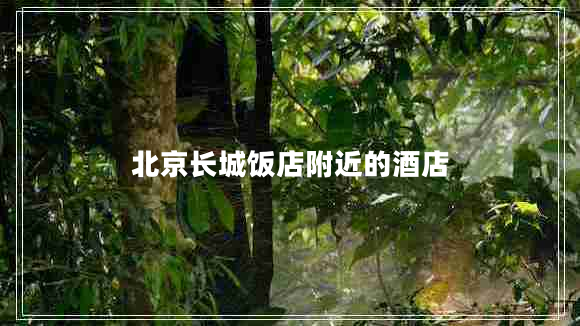 北京長(zhǎng)城飯店附近的酒店 北京長(zhǎng)城飯店附近的酒店