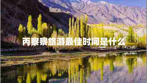 丙察察旅游最佳時間是什么 丙察察旅游最佳時間是什么