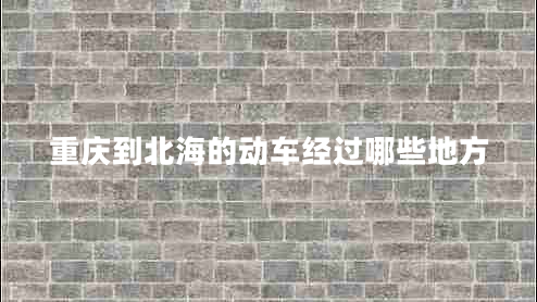 重慶到北海的動(dòng)車經(jīng)過哪些地方
