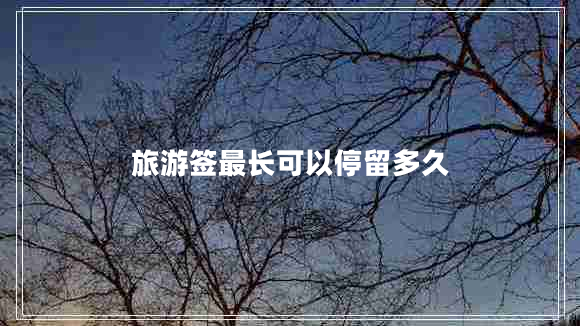 旅游簽最長可以停留多久 旅游簽最長可以停留多久