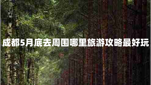 成都5月底去周圍哪里旅游攻略最好玩 成都5月底去周圍哪里旅游攻略最好玩