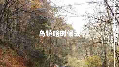 烏鎮(zhèn)啥時(shí)候去 烏鎮(zhèn)啥時(shí)候去