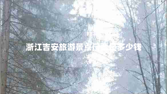 浙江吉安旅游景點(diǎn)門票是多少錢