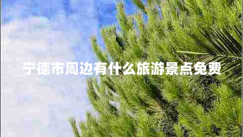 寧德市周邊有什么旅游景點免費(fèi) 寧德市周邊有什么旅游景點免費(fèi)