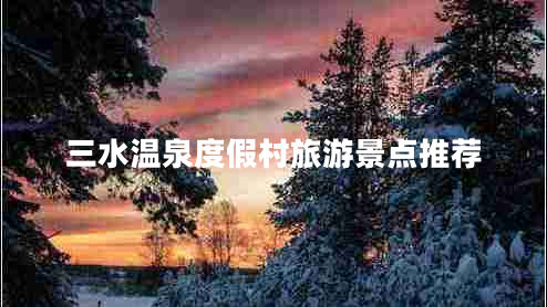 三水溫泉度假村旅游景點(diǎn)推薦 三水溫泉度假村旅游景點(diǎn)推薦