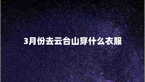 3月份去云臺(tái)山穿什么衣服 3月份去云臺(tái)山穿什么衣服