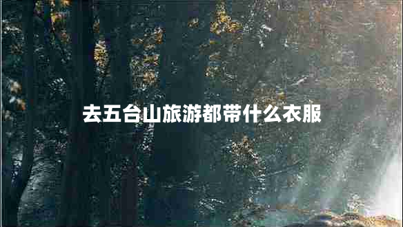 去五臺(tái)山旅游都帶什么衣服