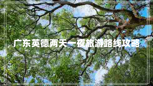廣東英德兩天一夜旅游路線攻略