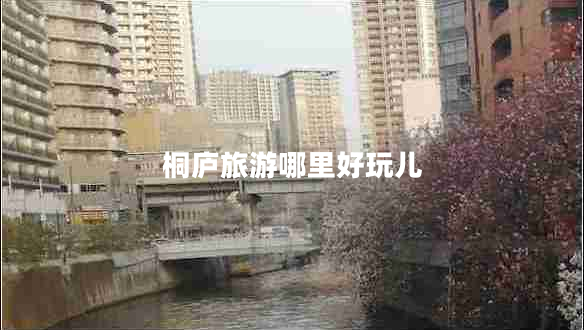 桐廬旅游哪里好玩兒 桐廬旅游哪里好玩兒