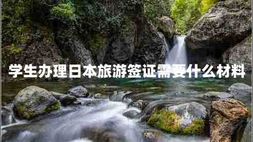學(xué)生辦理日本旅游簽證需要什么材料