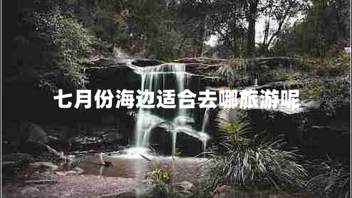 七月份海邊適合去哪旅游呢